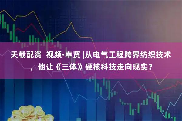 天载配资  视频·奉贤 |从电气工程跨界纺织技术，他让《三体》硬核科技走向现实？