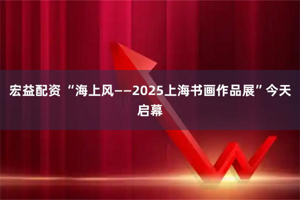 宏益配资 “海上风——2025上海书画作品展”今天启幕
