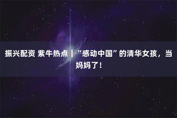 振兴配资 紫牛热点|“感动中国”的清华女孩,当妈妈了!