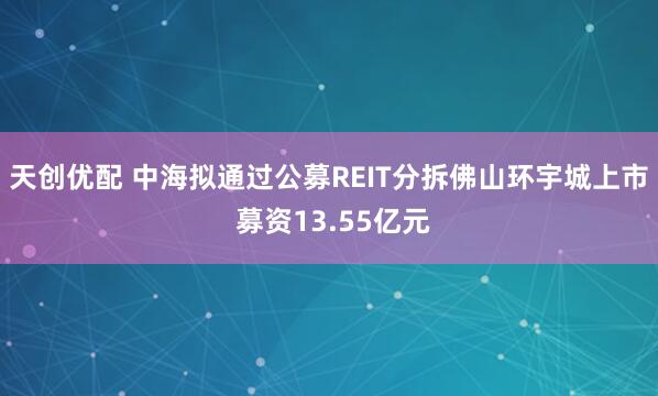天创优配 中海拟通过公募REIT分拆佛山环宇城上市 募资13.55亿元