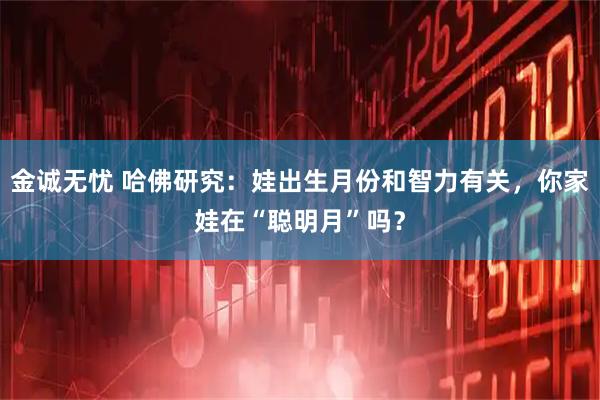 金诚无忧 哈佛研究:娃出生月份和智力有关,你家娃在“聪明月”吗?
