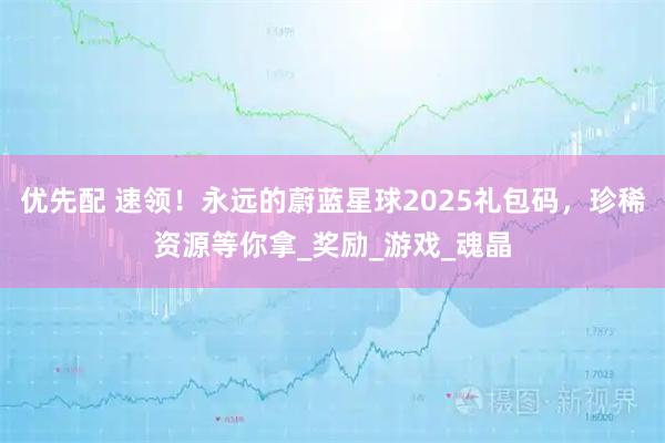 优先配 速领！永远的蔚蓝星球2025礼包码，珍稀资源等你拿_奖励_游戏_魂晶