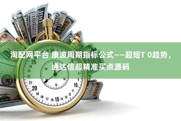 淘配网平台 康波周期指标公式——超短T 0趋势，通达信超精准买点源码