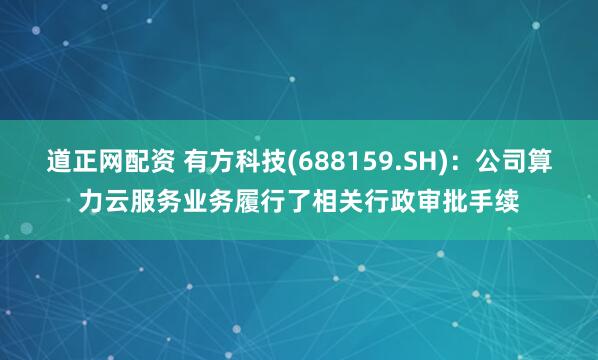 道正网配资 有方科技(688159.SH)：公司算力云服务业务履行了相关行政审批手续