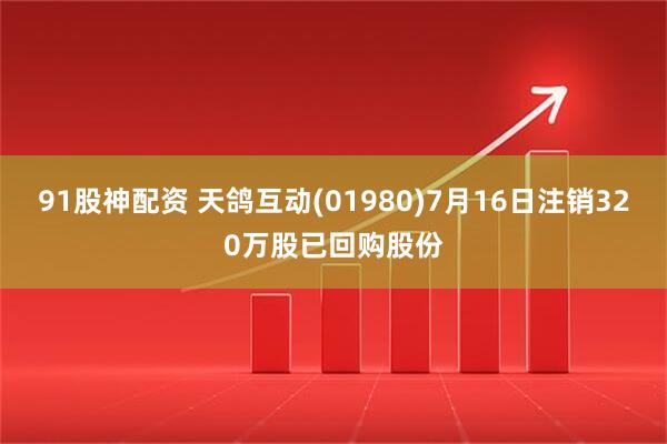 91股神配资 天鸽互动(01980)7月16日注销320万股已回购股份