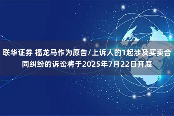联华证券 福龙马作为原告/上诉人的1起涉及买卖合同纠纷的诉讼将于2025年7月22日开庭