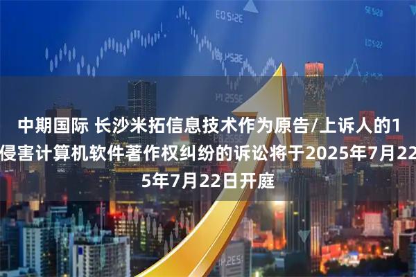 中期国际 长沙米拓信息技术作为原告/上诉人的1起涉及侵害计算机软件著作权纠纷的诉讼将于2025年7月22日开庭