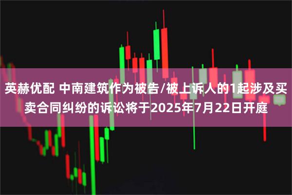 英赫优配 中南建筑作为被告/被上诉人的1起涉及买卖合同纠纷的诉讼将于2025年7月22日开庭