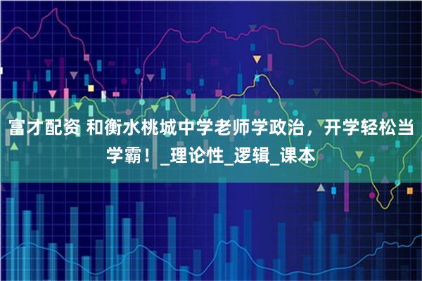 富才配资 和衡水桃城中学老师学政治,开学轻松当学霸!_理论性_逻辑_课本