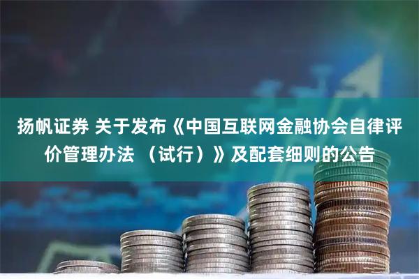 扬帆证券 关于发布《中国互联网金融协会自律评价管理办法 （试行）》及配套细则的公告