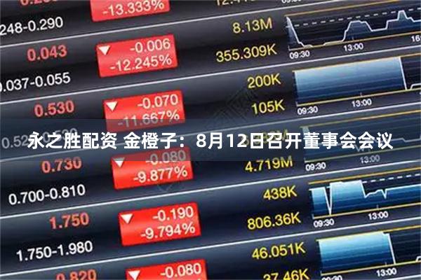 永之胜配资 金橙子：8月12日召开董事会会议