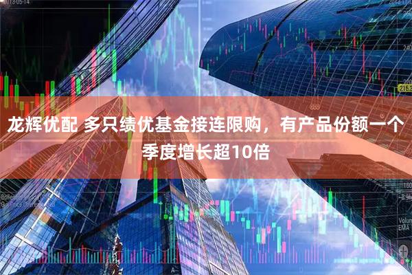 龙辉优配 多只绩优基金接连限购，有产品份额一个季度增长超10倍