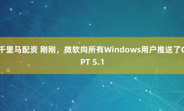 千里马配资 刚刚，微软向所有Windows用户推送了GPT 5.1