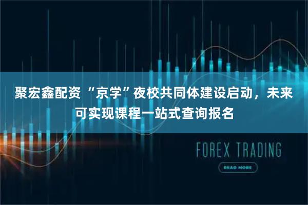 聚宏鑫配资 “京学”夜校共同体建设启动，未来可实现课程一站式查询报名