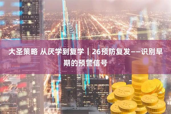 大圣策略 从厌学到复学｜26预防复发——识别早期的预警信号