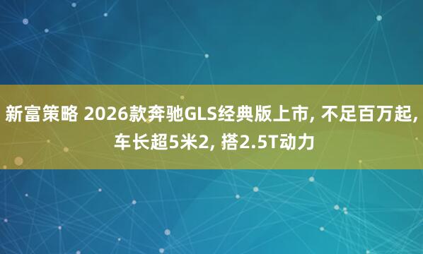 新富策略 2026款奔驰GLS经典版上市, 不足百万起, 车长超5米2, 搭2.5T动力